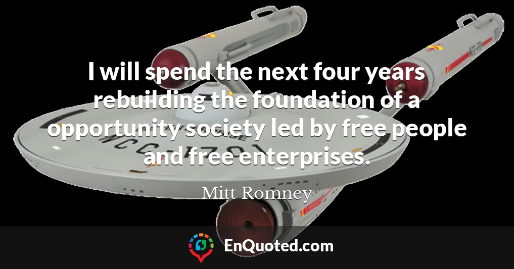 I will spend the next four years rebuilding the foundation of a opportunity society led by free people and free enterprises.