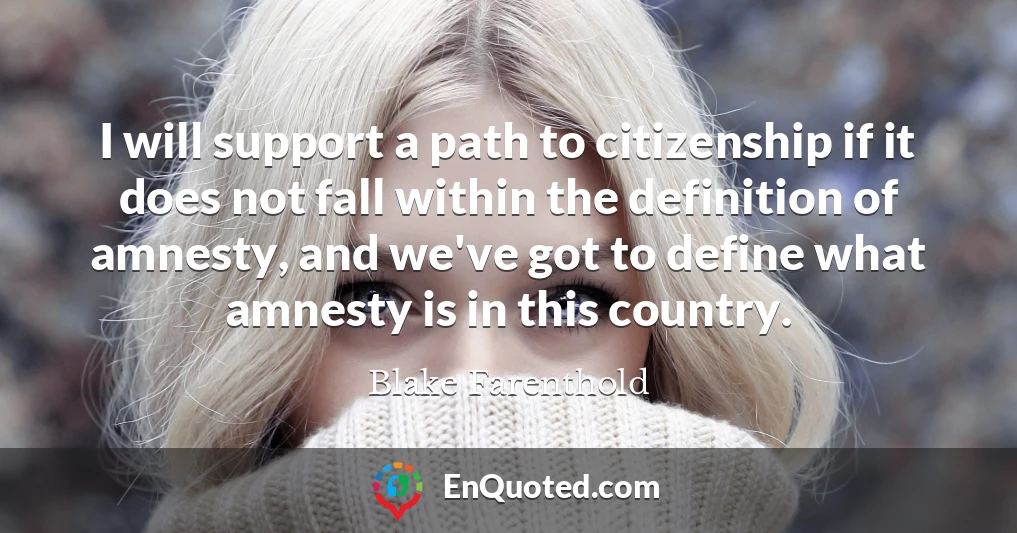 I will support a path to citizenship if it does not fall within the definition of amnesty, and we've got to define what amnesty is in this country.