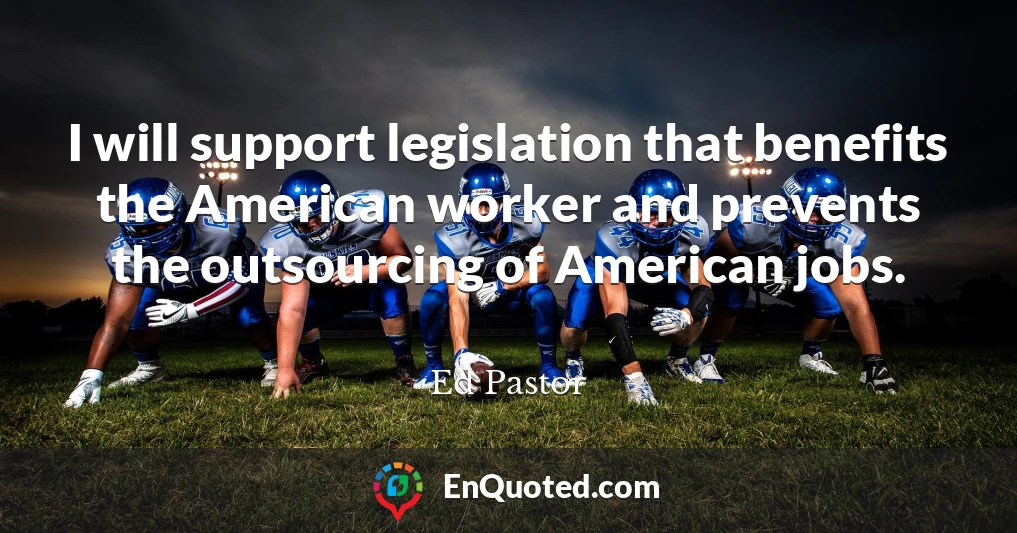 I will support legislation that benefits the American worker and prevents the outsourcing of American jobs.