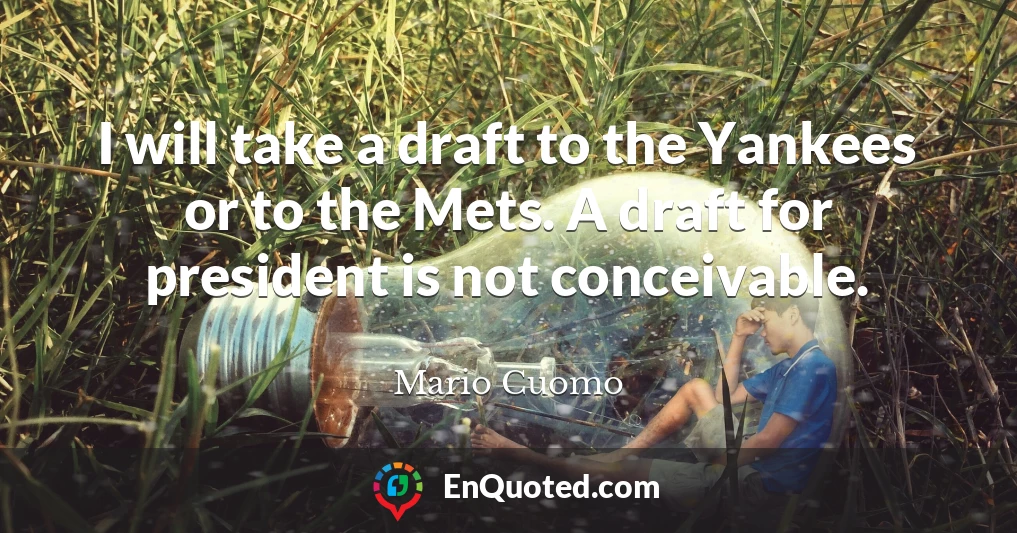 I will take a draft to the Yankees or to the Mets. A draft for president is not conceivable.
