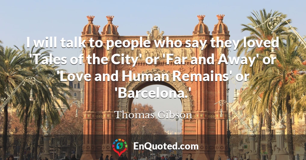 I will talk to people who say they loved 'Tales of the City' or 'Far and Away' or 'Love and Human Remains' or 'Barcelona.'