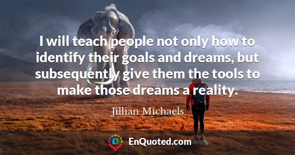I will teach people not only how to identify their goals and dreams, but subsequently give them the tools to make those dreams a reality.