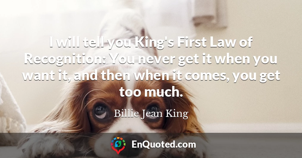 I will tell you King's First Law of Recognition: You never get it when you want it, and then when it comes, you get too much.