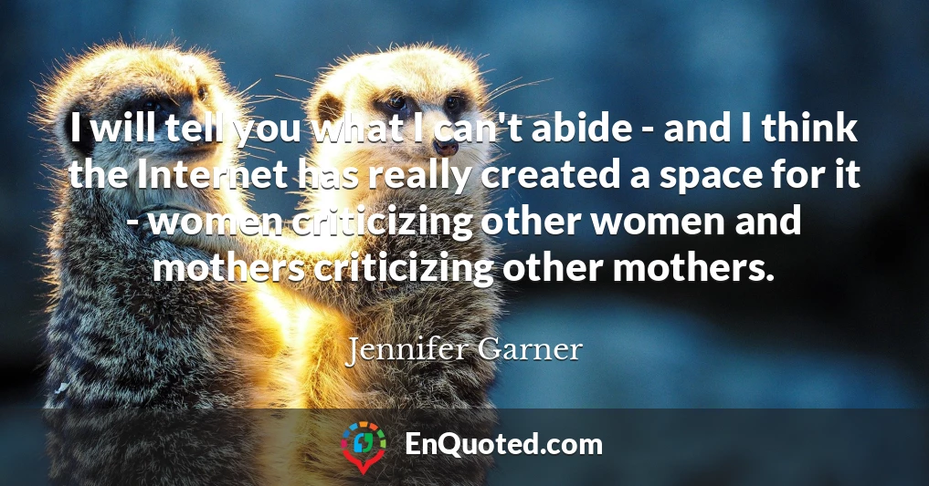I will tell you what I can't abide - and I think the Internet has really created a space for it - women criticizing other women and mothers criticizing other mothers.