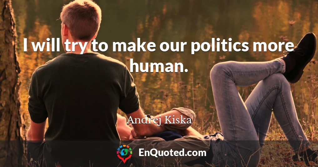 I will try to make our politics more human.