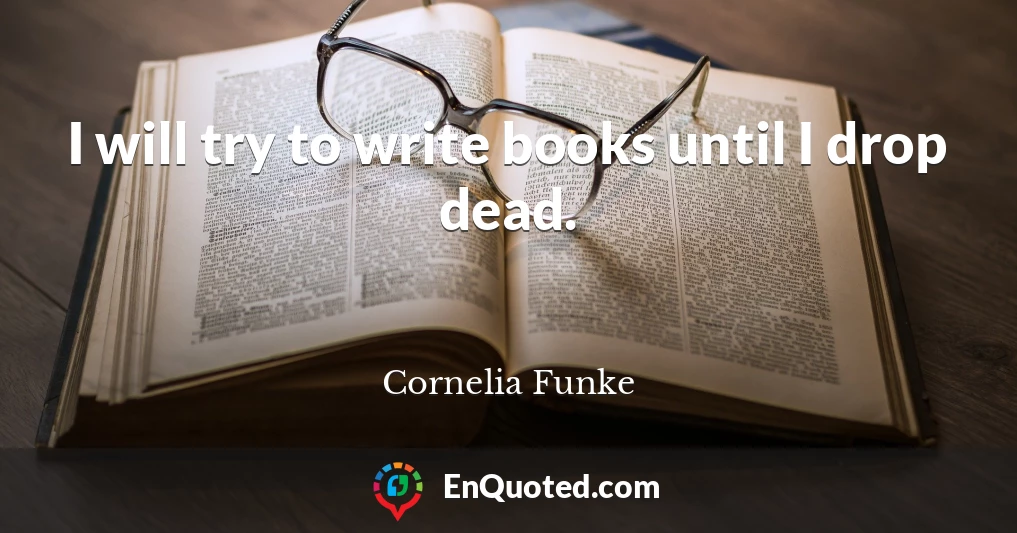 I will try to write books until I drop dead.