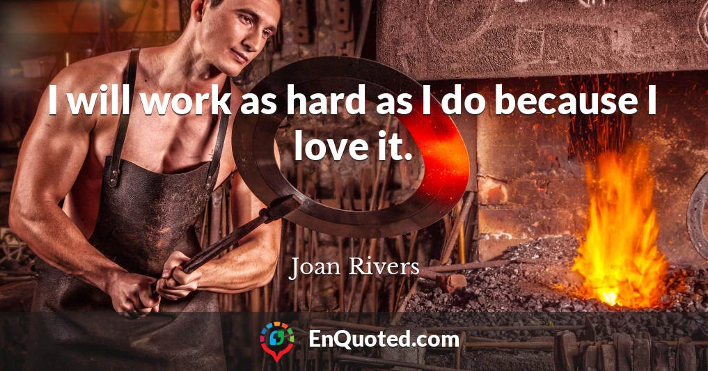 I will work as hard as I do because I love it.