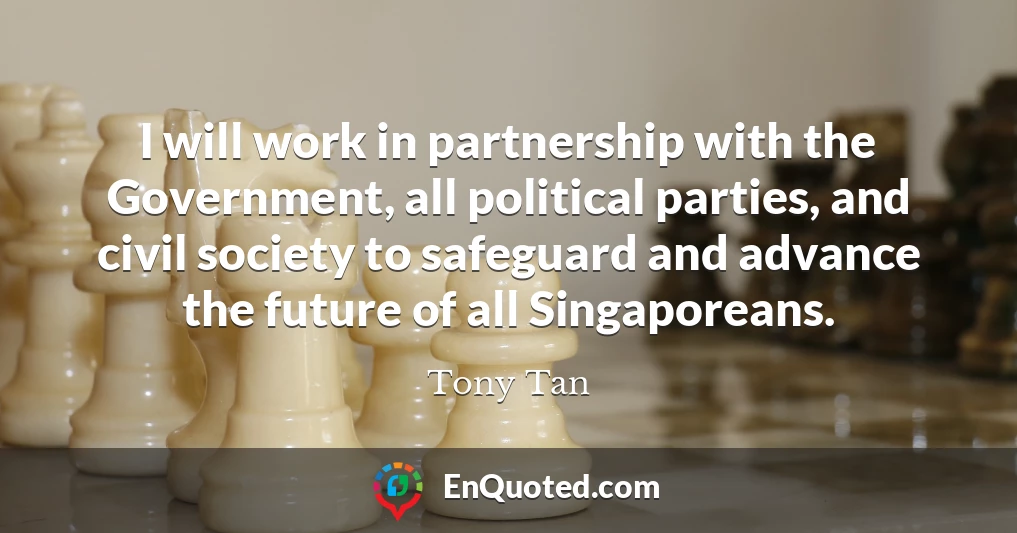 I will work in partnership with the Government, all political parties, and civil society to safeguard and advance the future of all Singaporeans.