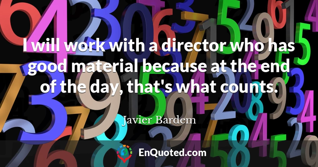 I will work with a director who has good material because at the end of the day, that's what counts.