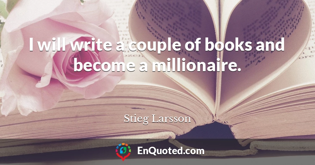 I will write a couple of books and become a millionaire.