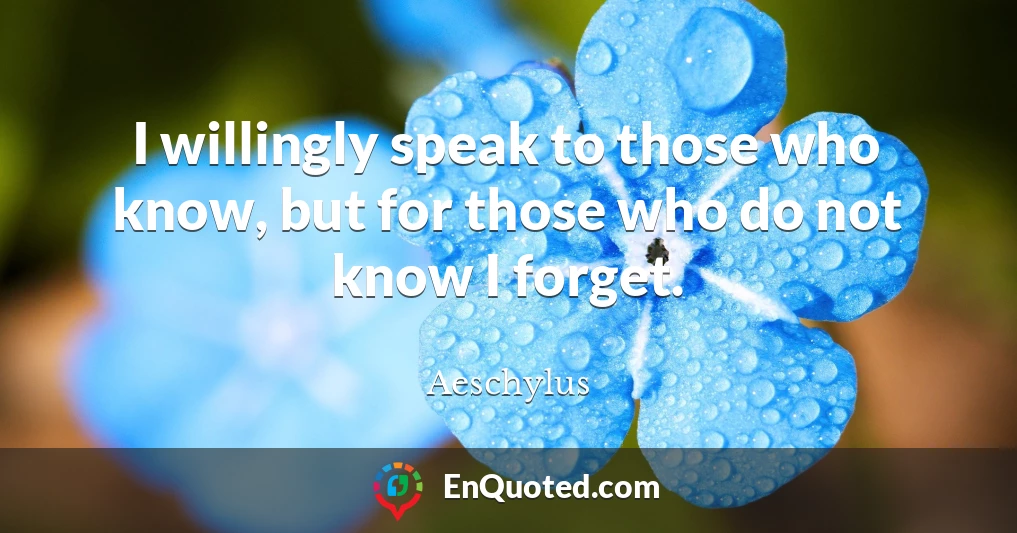 I willingly speak to those who know, but for those who do not know I forget.