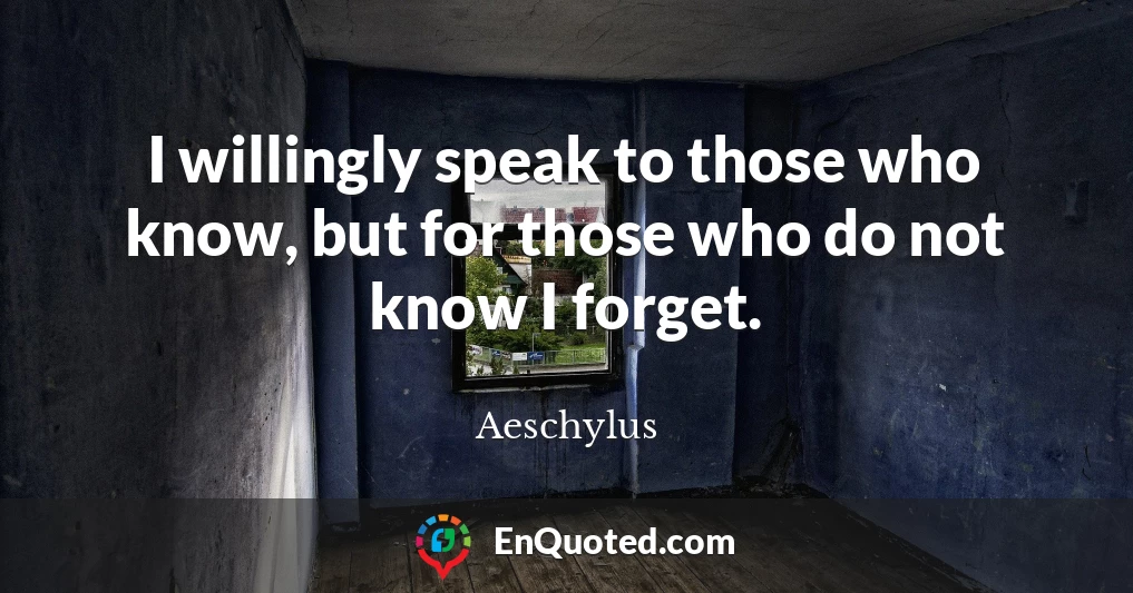 I willingly speak to those who know, but for those who do not know I forget.