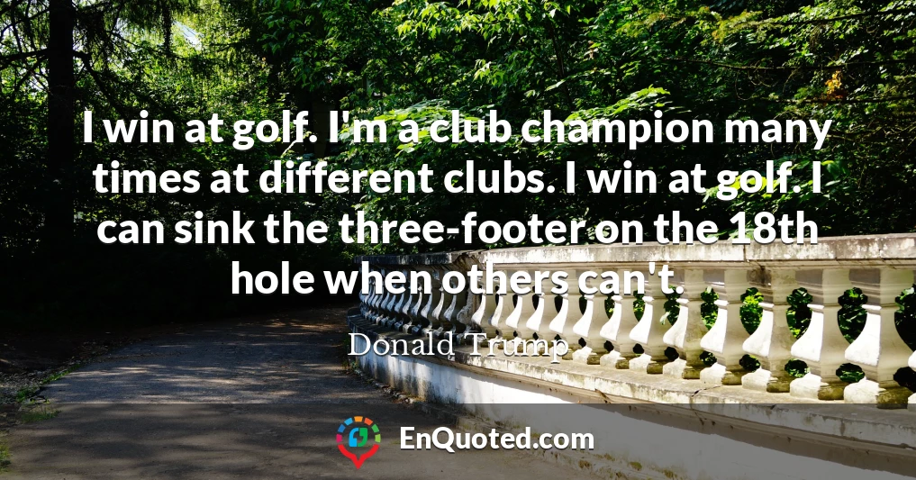 I win at golf. I'm a club champion many times at different clubs. I win at golf. I can sink the three-footer on the 18th hole when others can't.