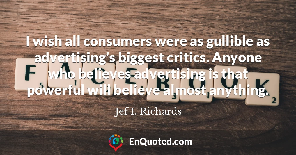 I wish all consumers were as gullible as advertising's biggest critics. Anyone who believes advertising is that powerful will believe almost anything.
