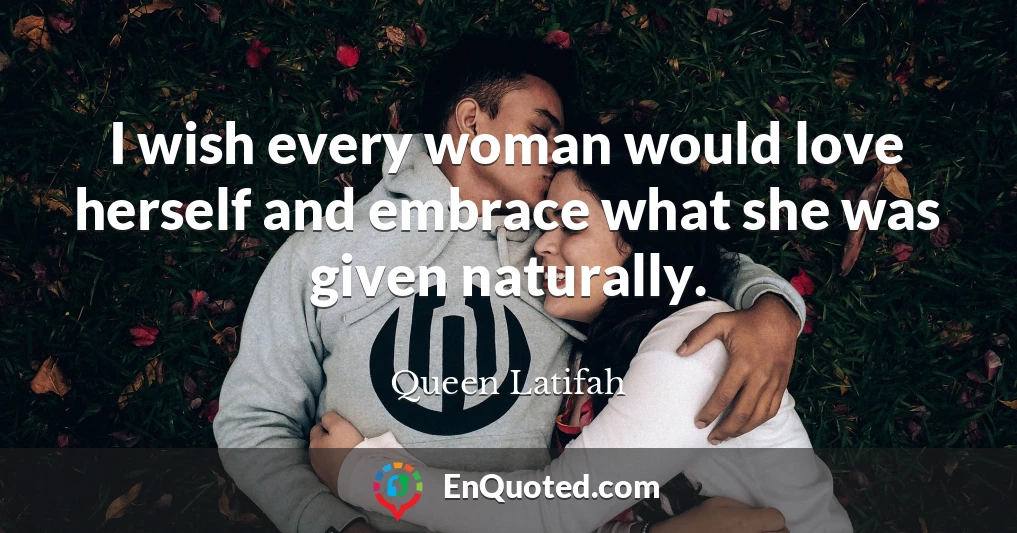I wish every woman would love herself and embrace what she was given naturally.