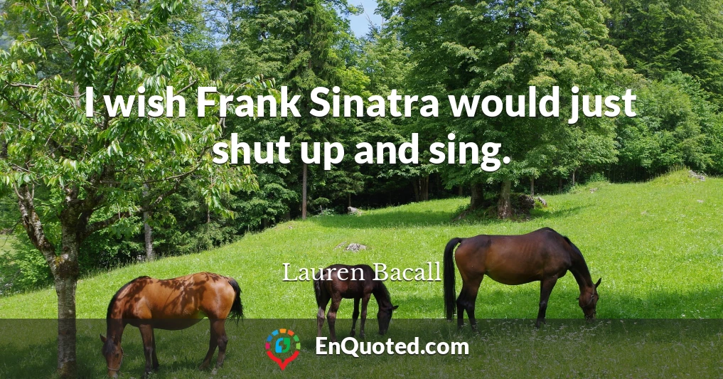 I wish Frank Sinatra would just shut up and sing.