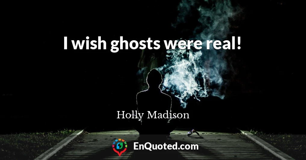 I wish ghosts were real!