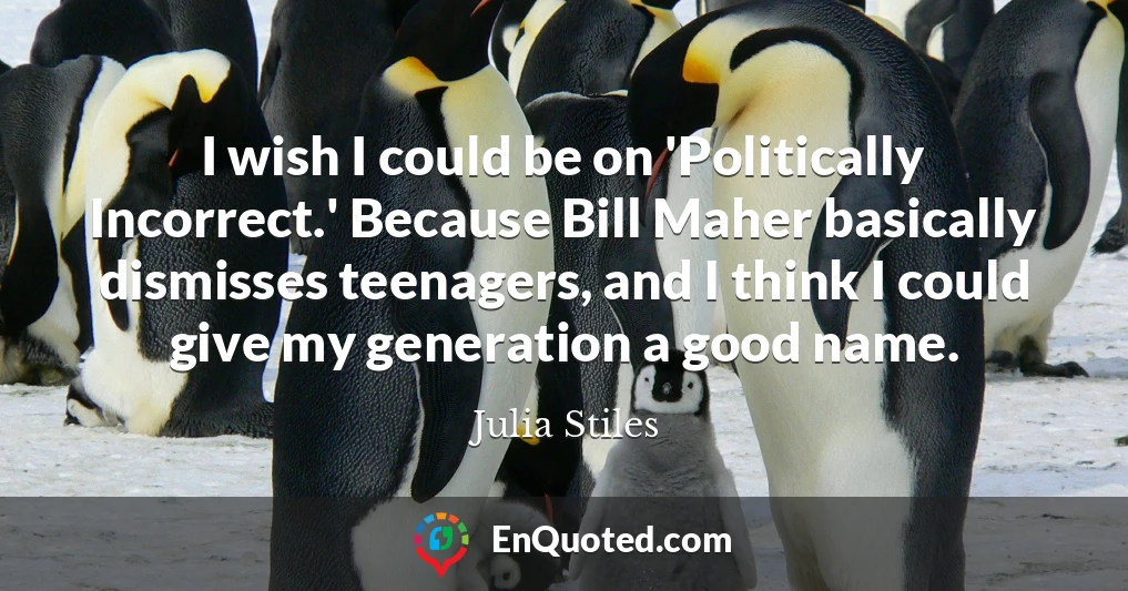 I wish I could be on 'Politically Incorrect.' Because Bill Maher basically dismisses teenagers, and I think I could give my generation a good name.