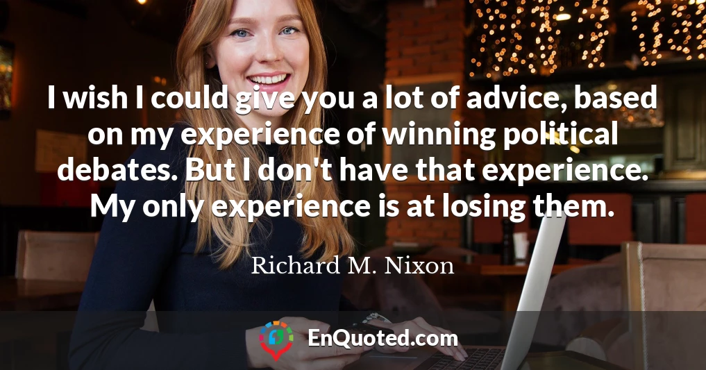 I wish I could give you a lot of advice, based on my experience of winning political debates. But I don't have that experience. My only experience is at losing them.