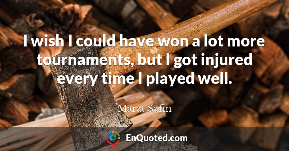 I wish I could have won a lot more tournaments, but I got injured every time I played well.