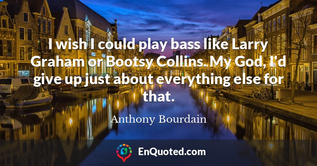 I wish I could play bass like Larry Graham or Bootsy Collins. My God, I'd give up just about everything else for that.