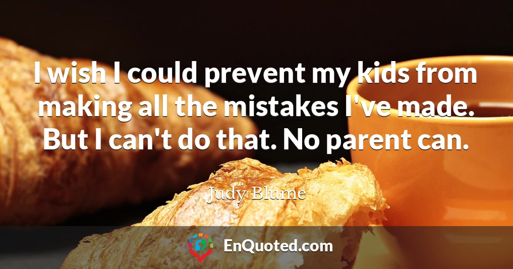 I wish I could prevent my kids from making all the mistakes I've made. But I can't do that. No parent can.