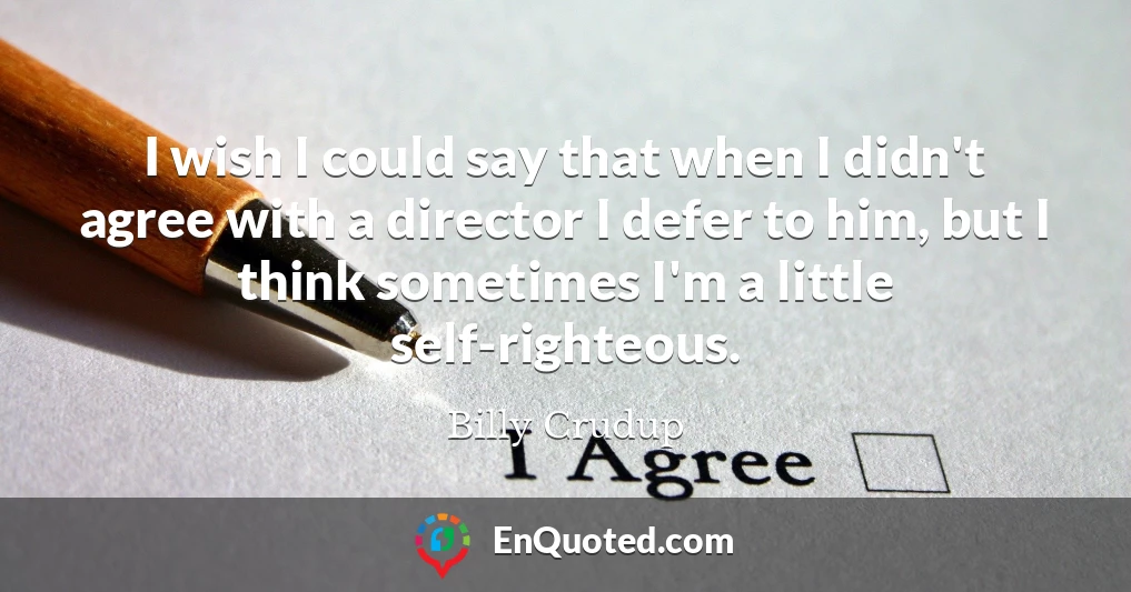 I wish I could say that when I didn't agree with a director I defer to him, but I think sometimes I'm a little self-righteous.