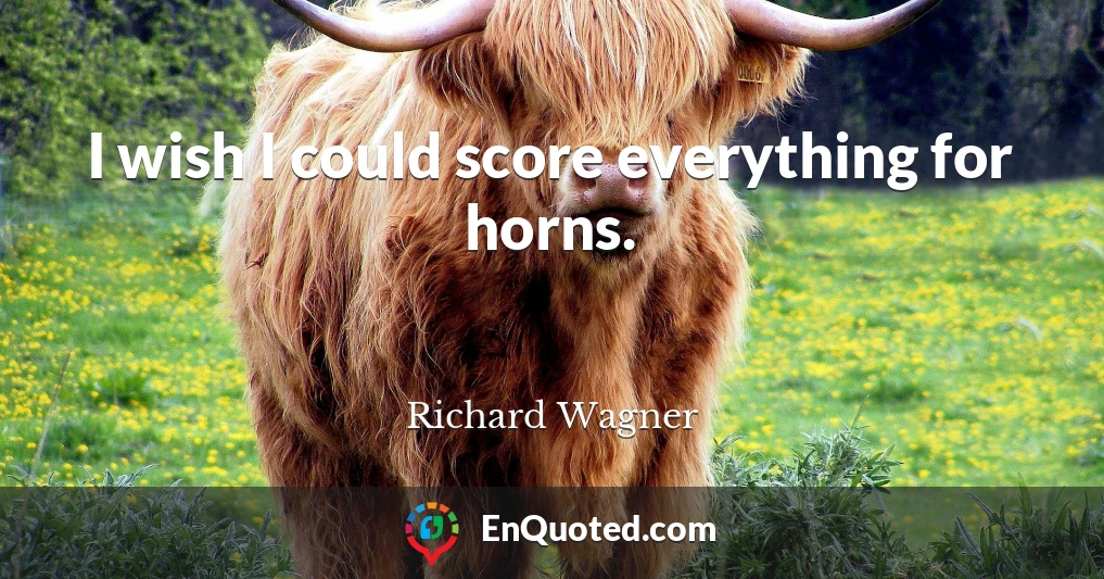 I wish I could score everything for horns.