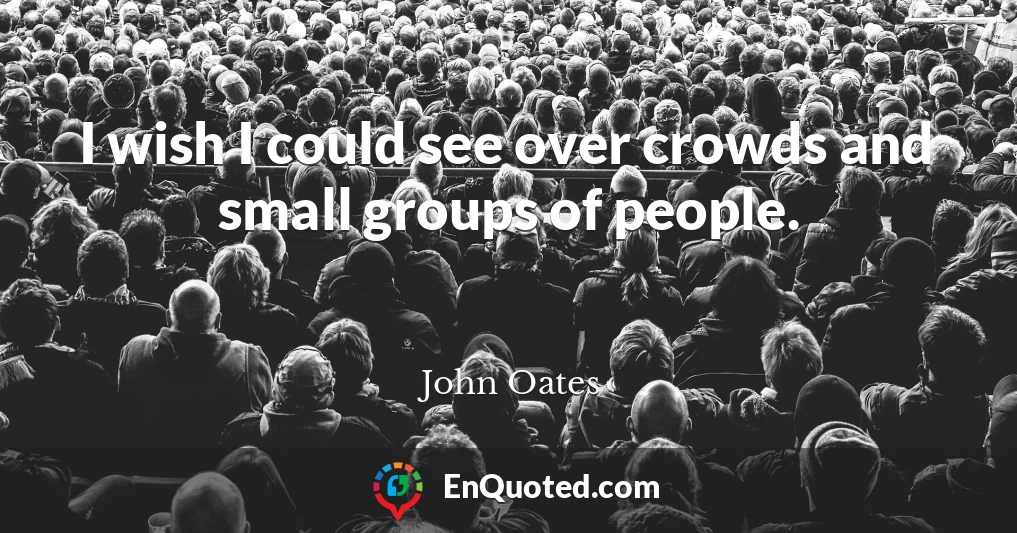 I wish I could see over crowds and small groups of people.