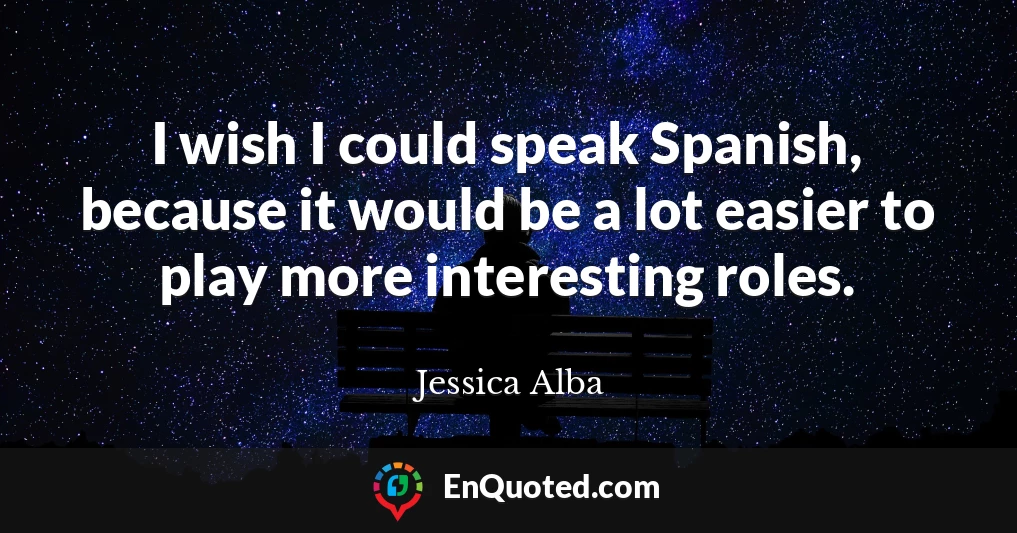 I wish I could speak Spanish, because it would be a lot easier to play more interesting roles.