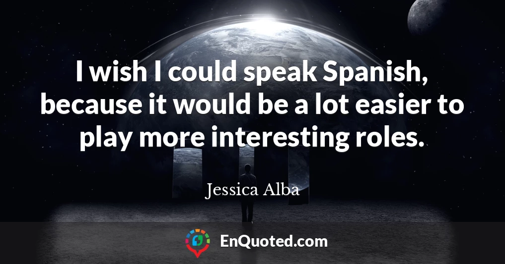 I wish I could speak Spanish, because it would be a lot easier to play more interesting roles.