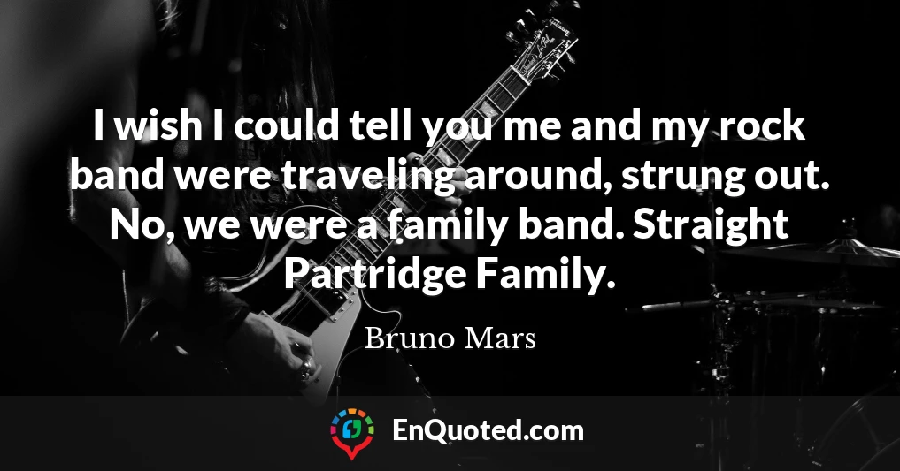 I wish I could tell you me and my rock band were traveling around, strung out. No, we were a family band. Straight Partridge Family.
