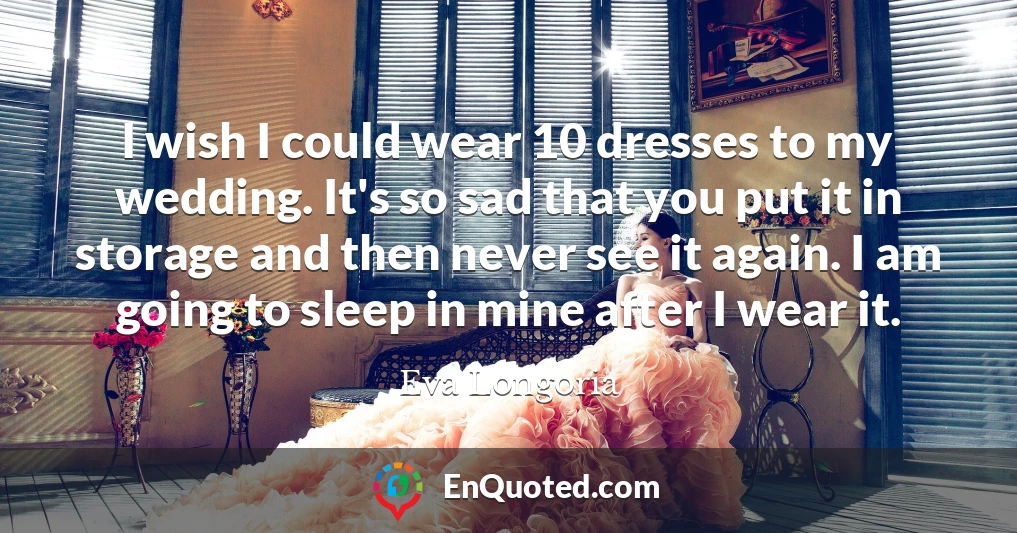 I wish I could wear 10 dresses to my wedding. It's so sad that you put it in storage and then never see it again. I am going to sleep in mine after I wear it.