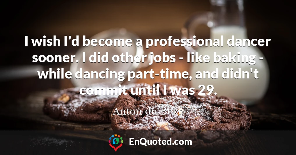 I wish I'd become a professional dancer sooner. I did other jobs - like baking - while dancing part-time, and didn't commit until I was 29.