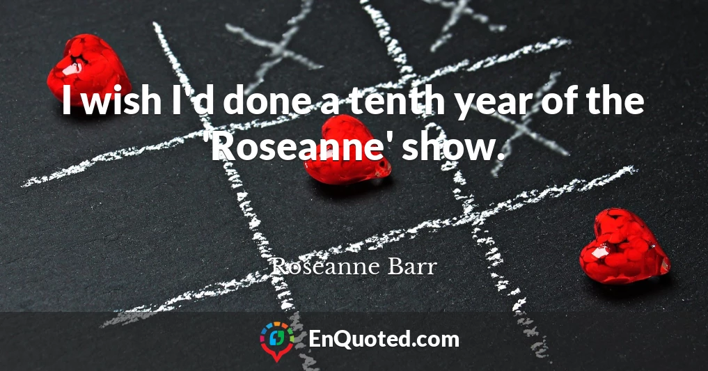 I wish I'd done a tenth year of the 'Roseanne' show.