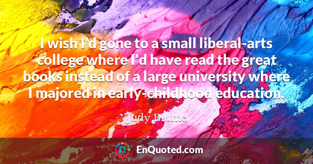 I wish I'd gone to a small liberal-arts college where I'd have read the great books instead of a large university where I majored in early-childhood education.