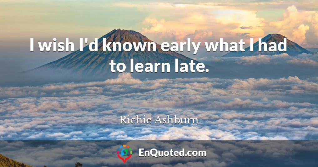 I wish I'd known early what I had to learn late.
