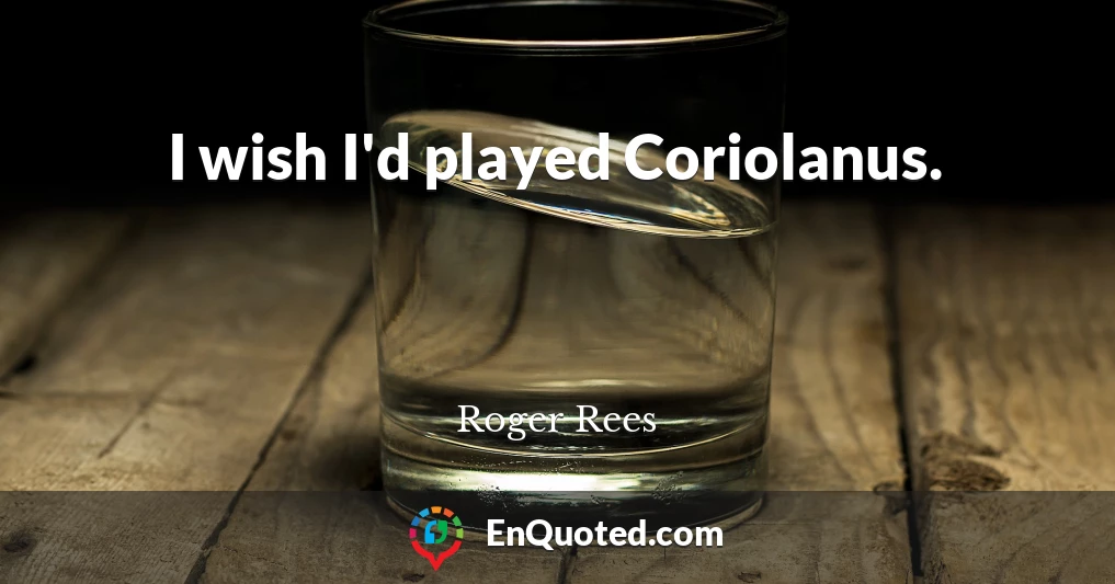 I wish I'd played Coriolanus.