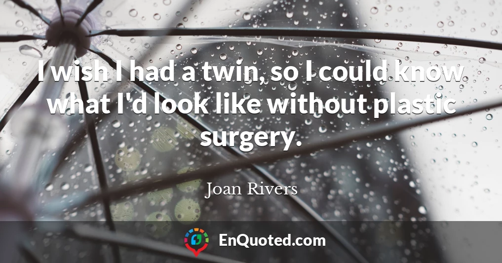 I wish I had a twin, so I could know what I'd look like without plastic surgery.