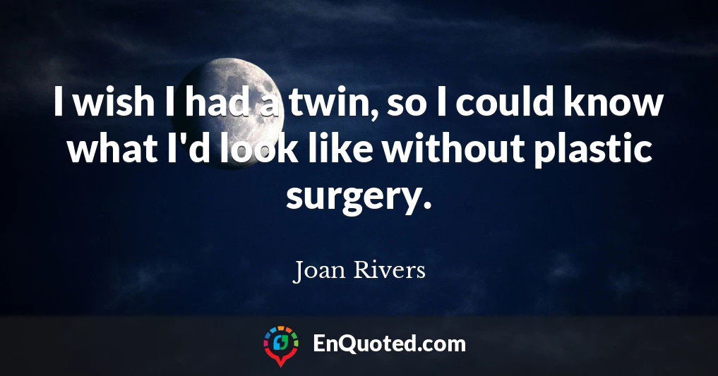 I wish I had a twin, so I could know what I'd look like without plastic surgery.