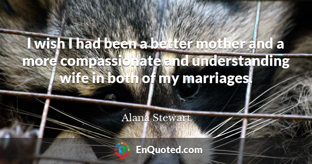 I wish I had been a better mother and a more compassionate and understanding wife in both of my marriages.