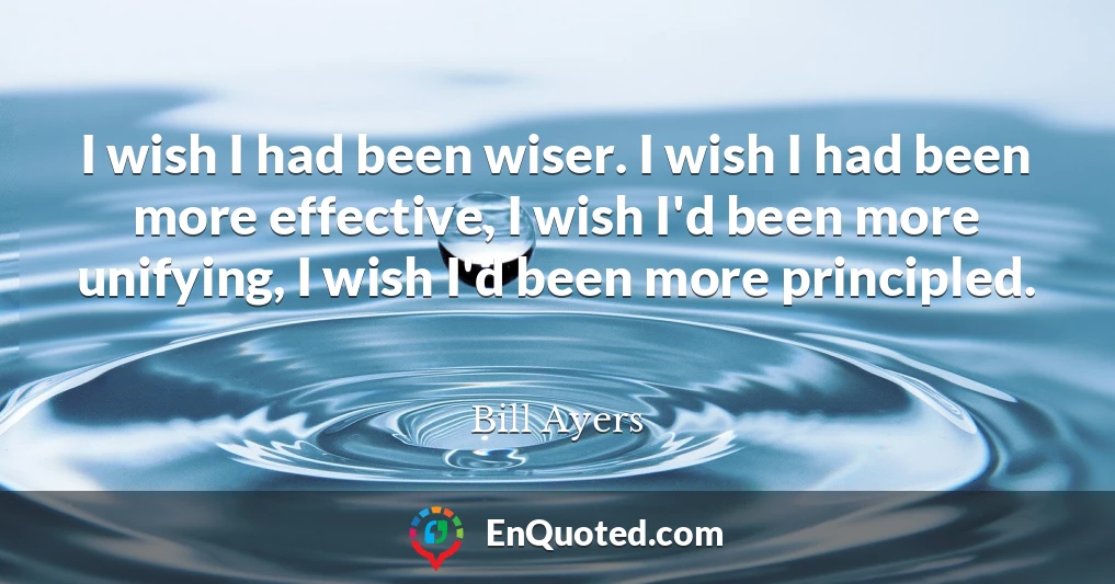 I wish I had been wiser. I wish I had been more effective, I wish I'd been more unifying, I wish I'd been more principled.