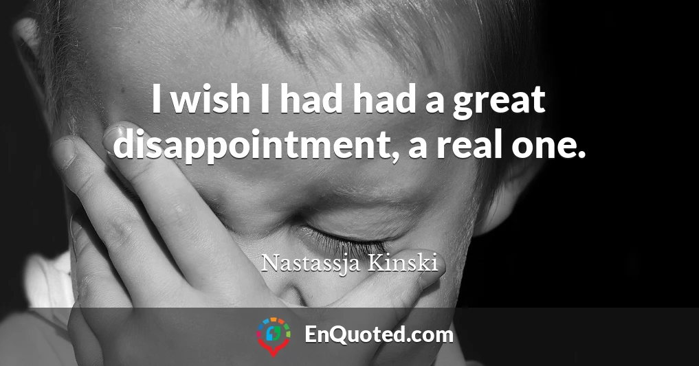 I wish I had had a great disappointment, a real one.