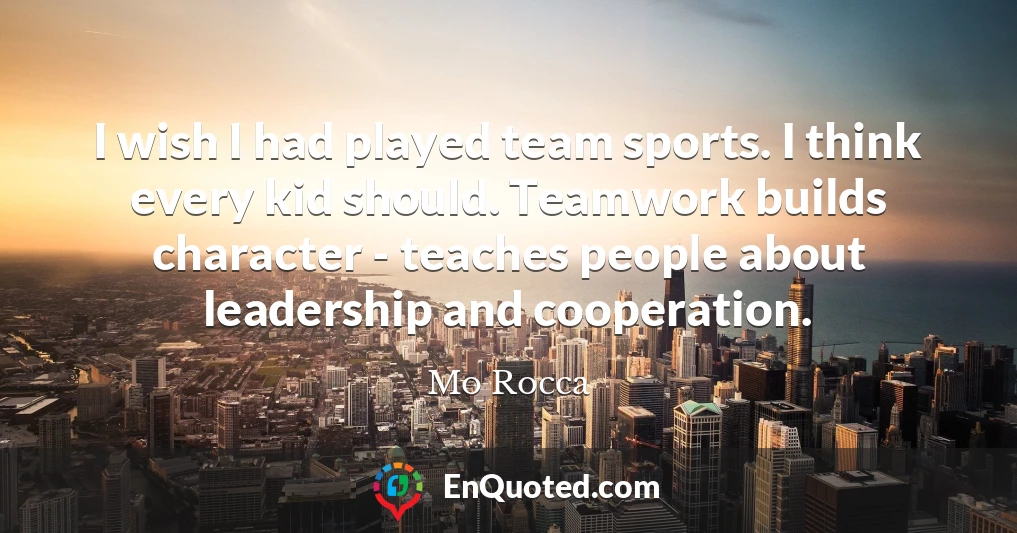I wish I had played team sports. I think every kid should. Teamwork builds character - teaches people about leadership and cooperation.