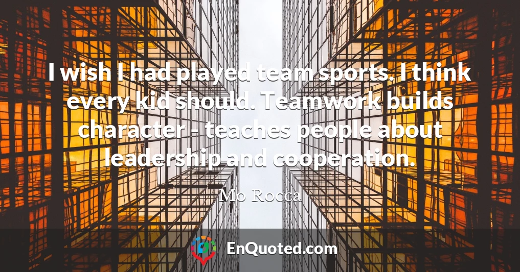 I wish I had played team sports. I think every kid should. Teamwork builds character - teaches people about leadership and cooperation.