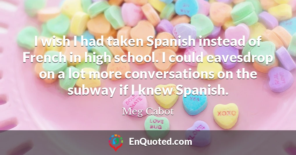 I wish I had taken Spanish instead of French in high school. I could eavesdrop on a lot more conversations on the subway if I knew Spanish.