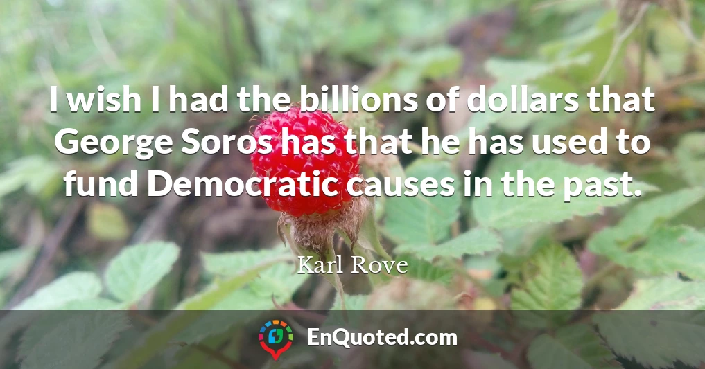I wish I had the billions of dollars that George Soros has that he has used to fund Democratic causes in the past.