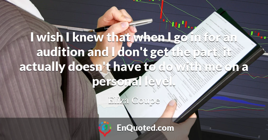 I wish I knew that when I go in for an audition and I don't get the part, it actually doesn't have to do with me on a personal level.
