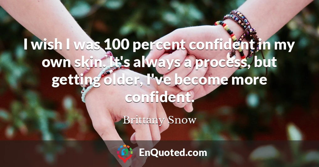 I wish I was 100 percent confident in my own skin. It's always a process, but getting older, I've become more confident.