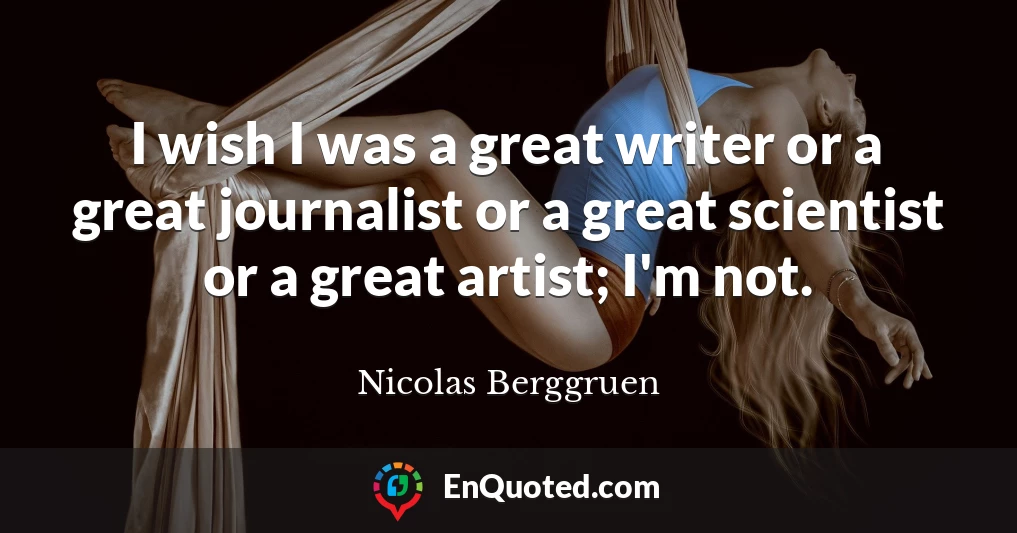 I wish I was a great writer or a great journalist or a great scientist or a great artist; I'm not.